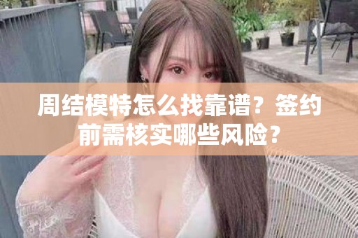 全国周结模特怎么找靠谱？签约前需核实哪些风险？