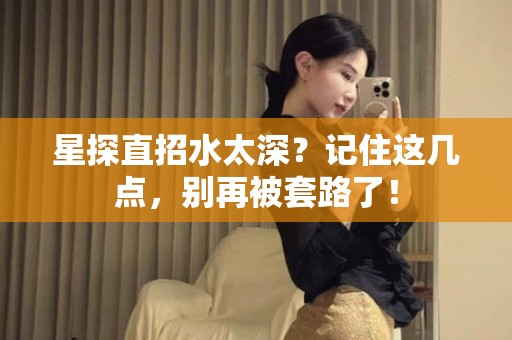 全国星探直招水太深？记住这几点，别再被套路了！